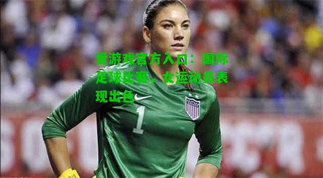 国际足球比赛，女运动员表现出色