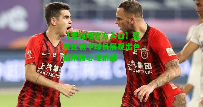 亚冠比赛中球员展现出色技术和心理素质
