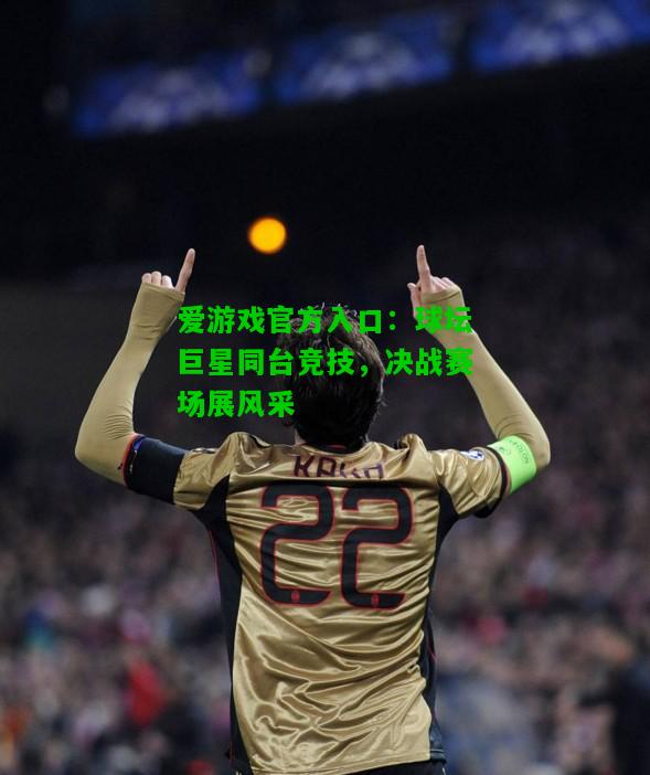球坛巨星同台竞技，决战赛场展风采