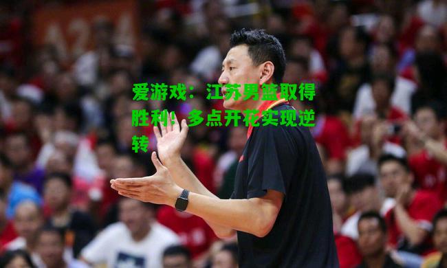 江苏男篮取得胜利！多点开花实现逆转