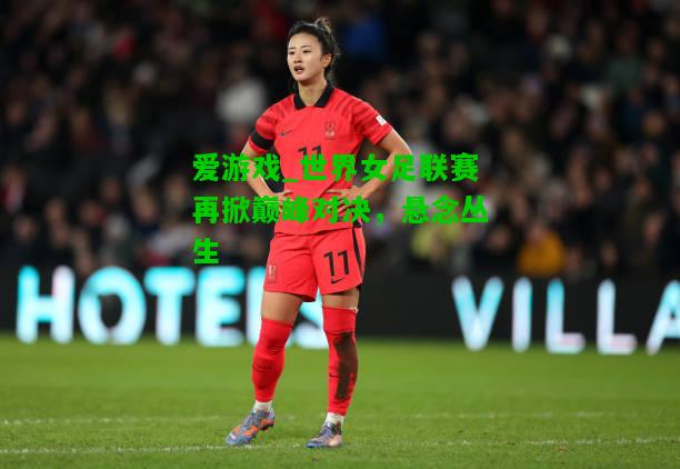 世界女足联赛再掀巅峰对决，悬念丛生
