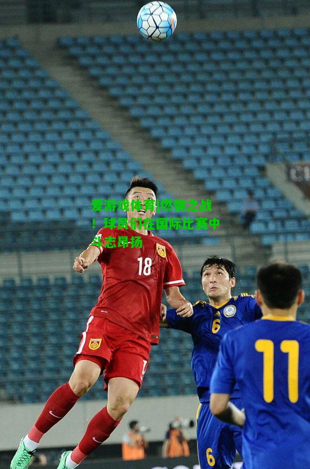 燃情之战！球员们在国际比赛中斗志昂扬