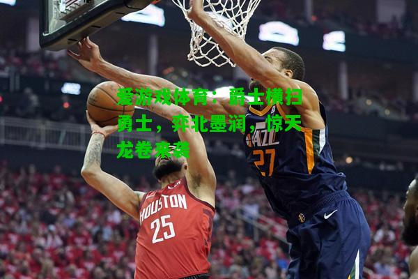 爵士横扫勇士，弈北墨润，惊天龙卷来袭
