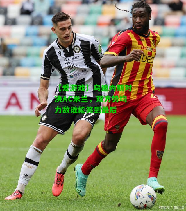 乌迪内斯对决AC米兰，双方势均力敌谁能笑到最后