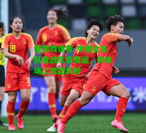 中国女足队备战东京奥运，训练场上状态良好