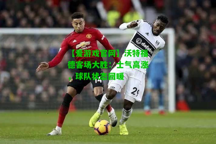 沃特福德客场大胜：士气高涨，球队状态回暖